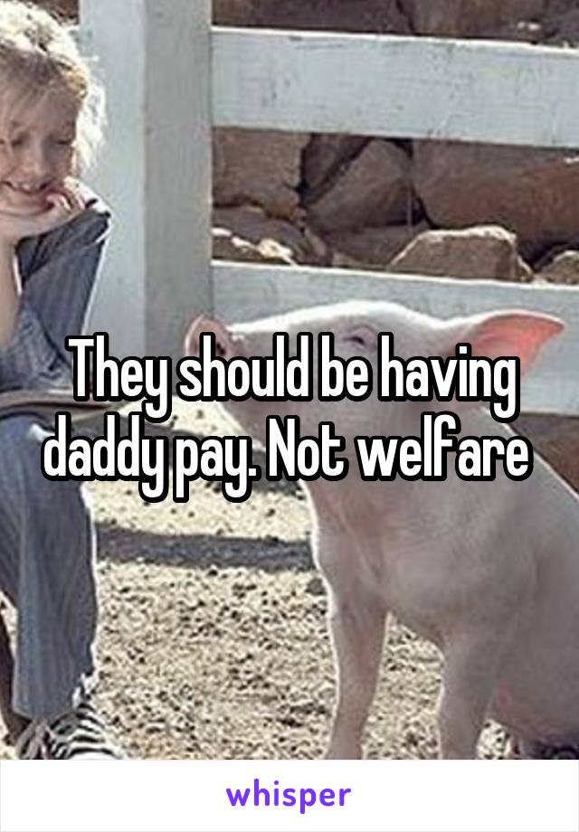 They should be having daddy pay. Not welfare 