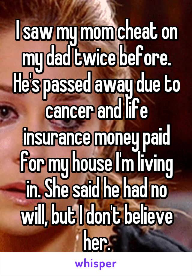 I saw my mom cheat on my dad twice before. He's passed away due to cancer and life insurance money paid for my house I'm living in. She said he had no will, but I don't believe her.