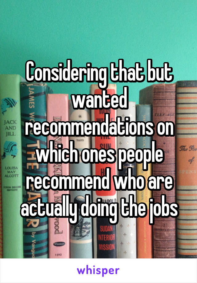 Considering that but wanted recommendations on which ones people recommend who are actually doing the jobs