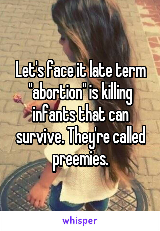 Let's face it late term "abortion" is killing infants that can survive. They're called preemies.