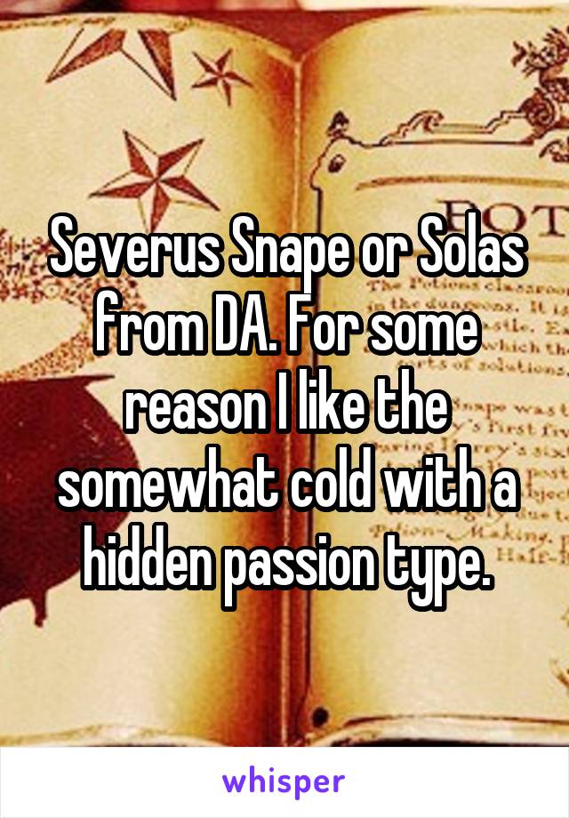 Severus Snape or Solas from DA. For some reason I like the somewhat cold with a hidden passion type.