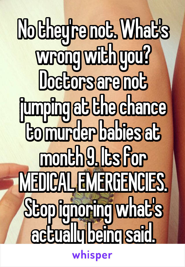 No they're not. What's wrong with you?
Doctors are not jumping at the chance to murder babies at month 9. Its for MEDICAL EMERGENCIES. Stop ignoring what's actually being said.