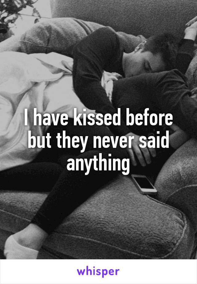 I have kissed before but they never said anything