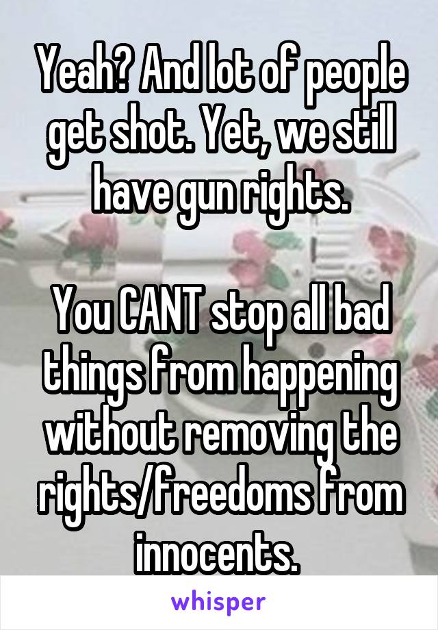 Yeah? And lot of people get shot. Yet, we still have gun rights.

You CANT stop all bad things from happening without removing the rights/freedoms from innocents. 