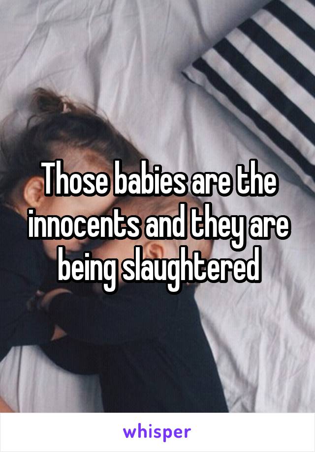 Those babies are the innocents and they are being slaughtered