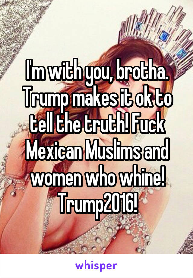 I'm with you, brotha. Trump makes it ok to tell the truth! Fuck Mexican Muslims and women who whine!
Trump2016!