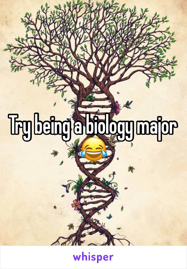 Try being a biology major 😂