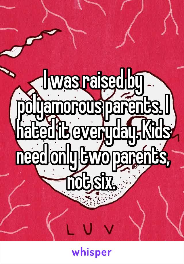 I was raised by polyamorous parents. I hated it everyday. Kids need only two parents, not six. 