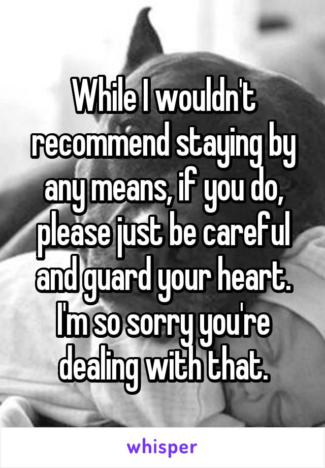 While I wouldn't recommend staying by any means, if you do, please just be careful and guard your heart. I'm so sorry you're dealing with that.