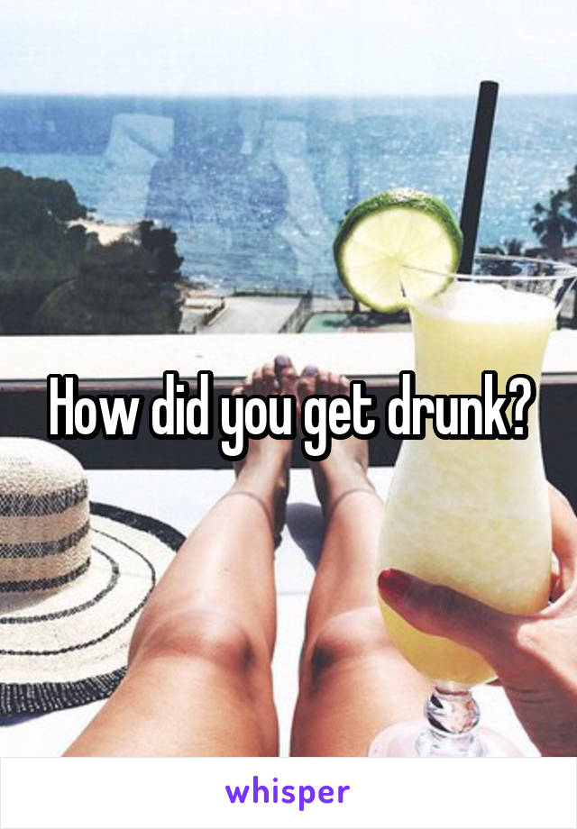 How did you get drunk?