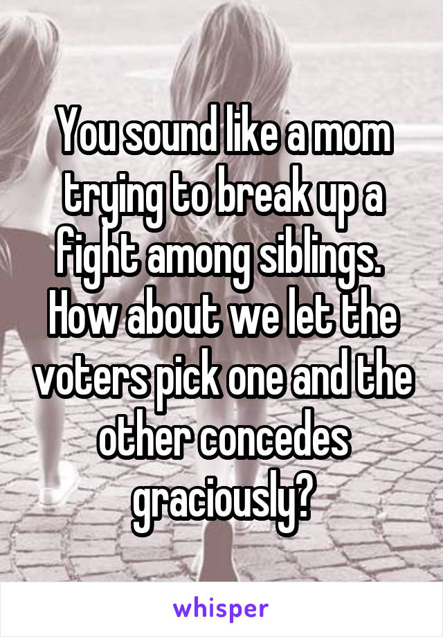 You sound like a mom trying to break up a fight among siblings.  How about we let the voters pick one and the other concedes graciously?