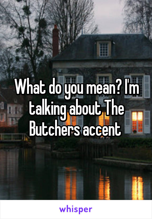 What do you mean? I'm talking about The Butchers accent 