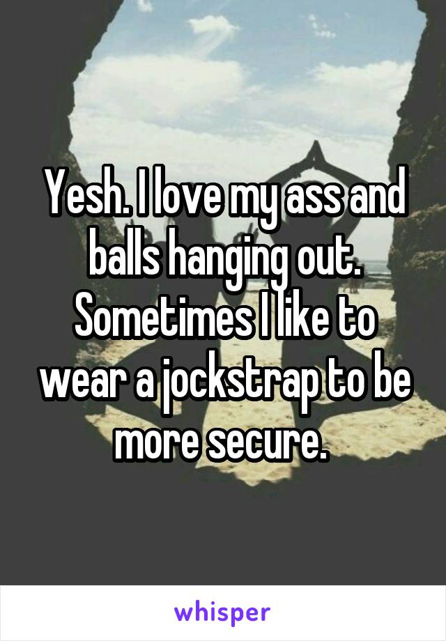 Yesh. I love my ass and balls hanging out. Sometimes I like to wear a jockstrap to be more secure. 