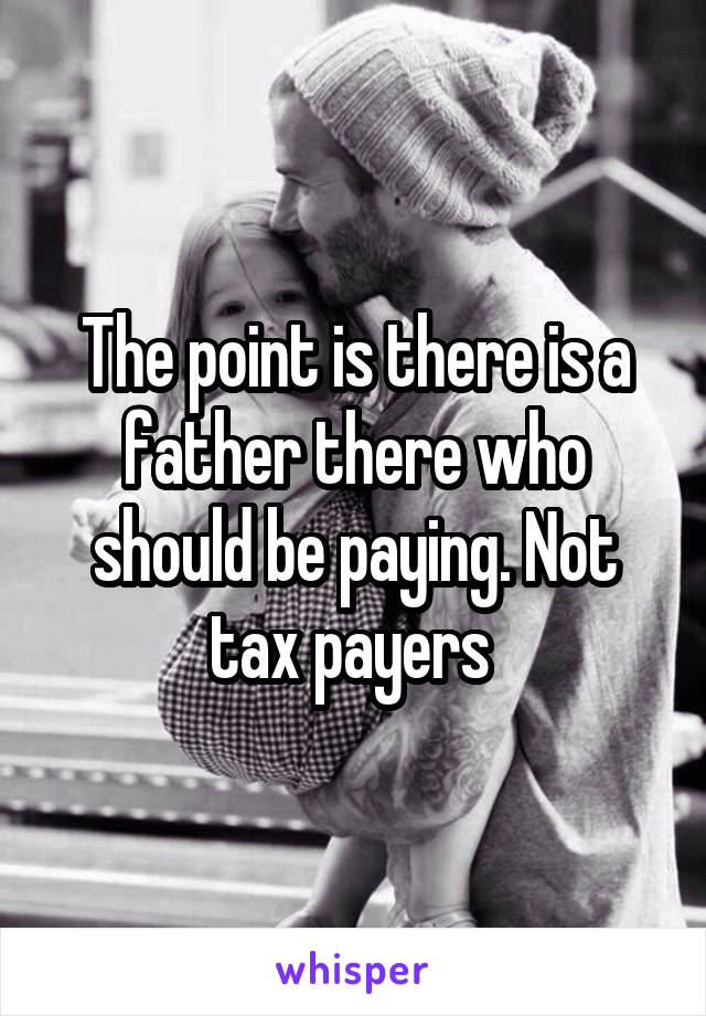 The point is there is a father there who should be paying. Not tax payers 