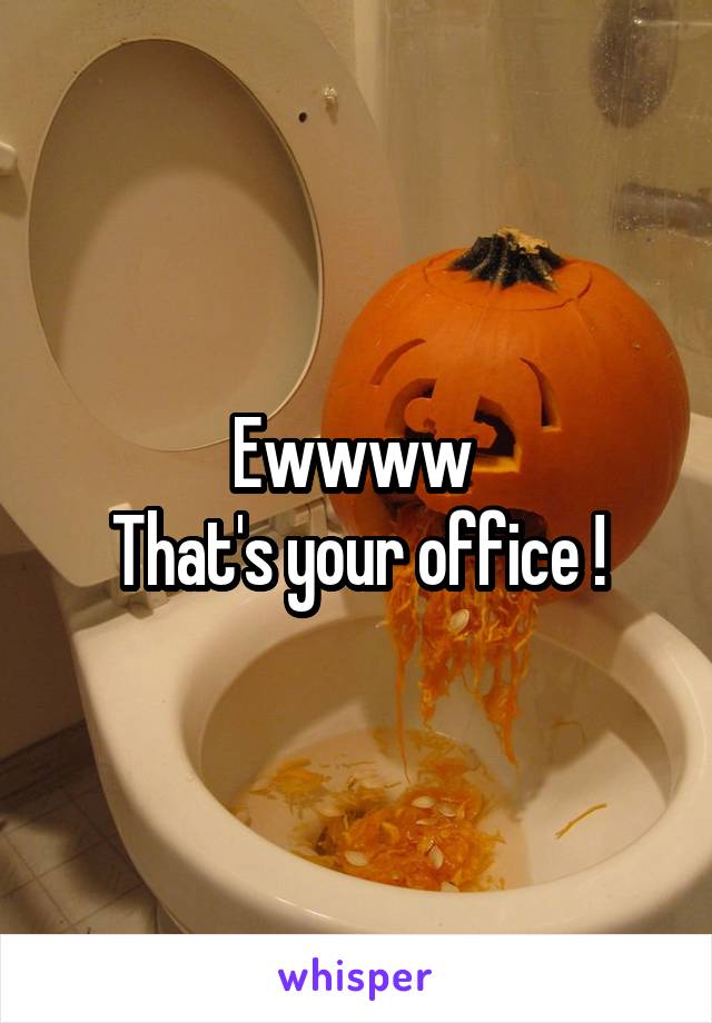 Ewwww 
That's your office !