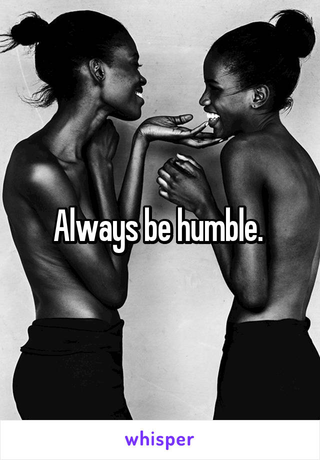 Always be humble. 