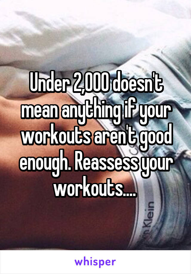 Under 2,000 doesn't mean anything if your workouts aren't good enough. Reassess your workouts.... 