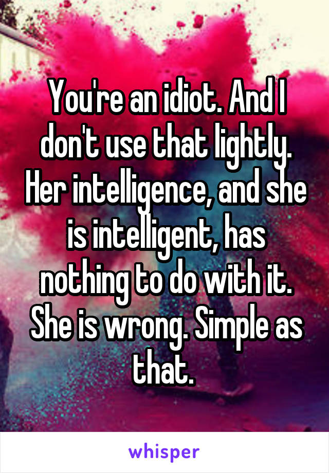 You're an idiot. And I don't use that lightly. Her intelligence, and she is intelligent, has nothing to do with it. She is wrong. Simple as that. 