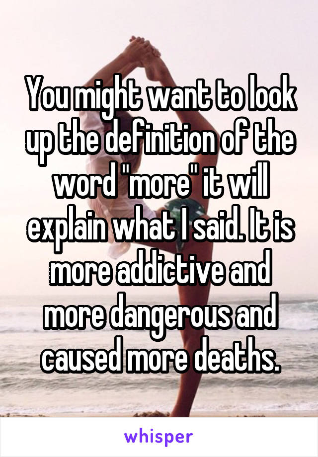 You might want to look up the definition of the word "more" it will explain what I said. It is more addictive and more dangerous and caused more deaths.