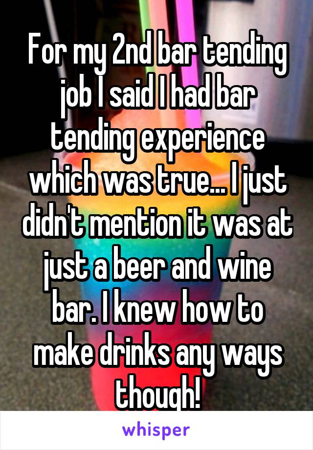 For my 2nd bar tending job I said I had bar tending experience which was true... I just didn't mention it was at just a beer and wine bar. I knew how to make drinks any ways though!