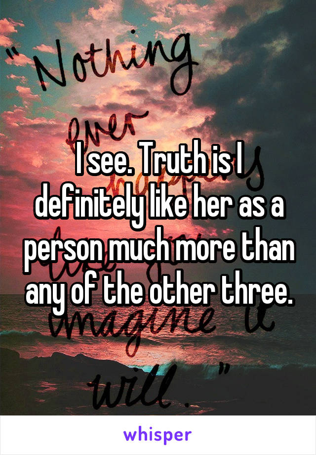 I see. Truth is I definitely like her as a person much more than any of the other three.