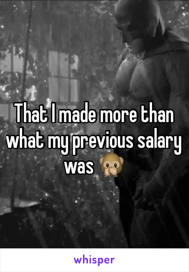 That I made more than what my previous salary was 🙊