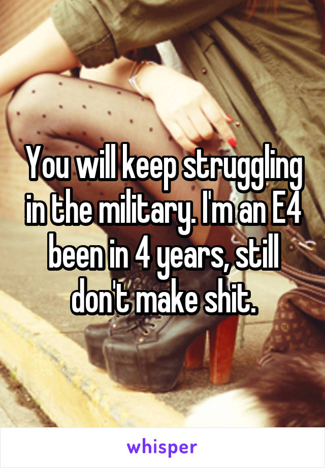 You will keep struggling in the military. I'm an E4 been in 4 years, still don't make shit.