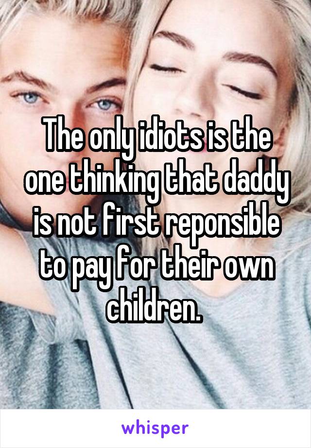 The only idiots is the one thinking that daddy is not first reponsible to pay for their own children. 