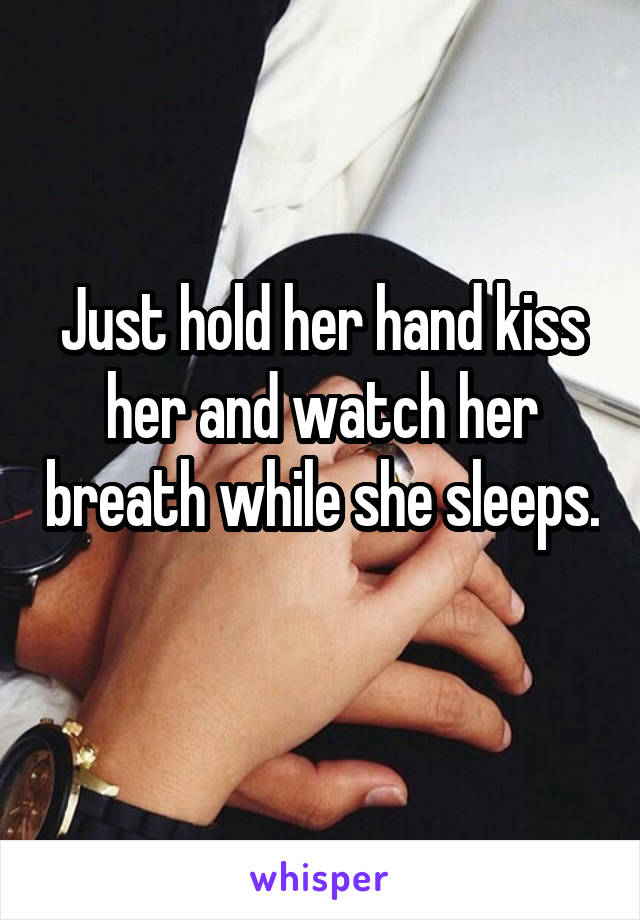 Just hold her hand kiss her and watch her breath while she sleeps. 