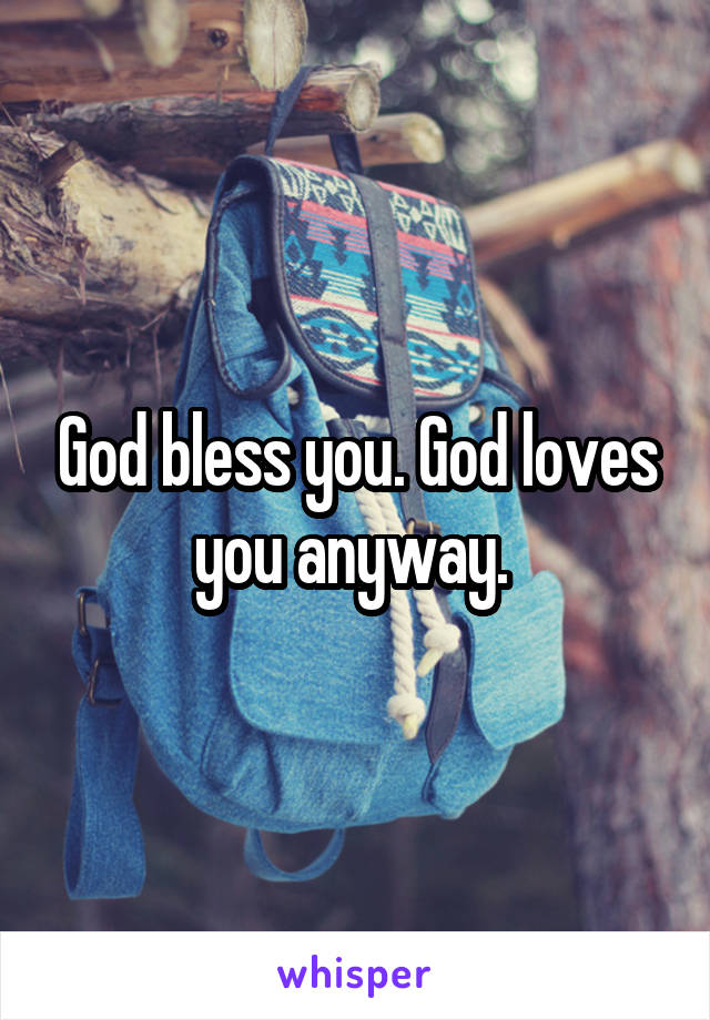 God bless you. God loves you anyway. 