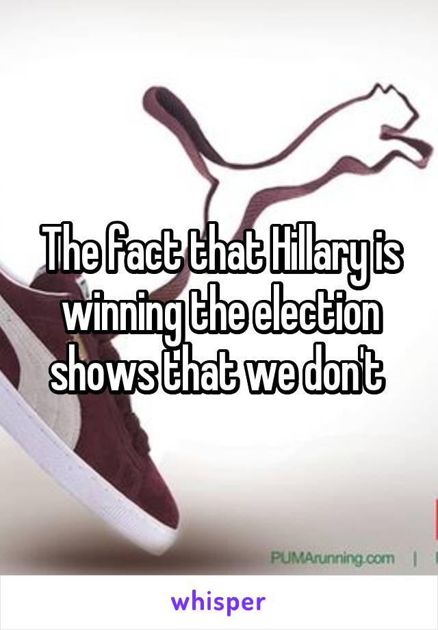 The fact that Hillary is winning the election shows that we don't 