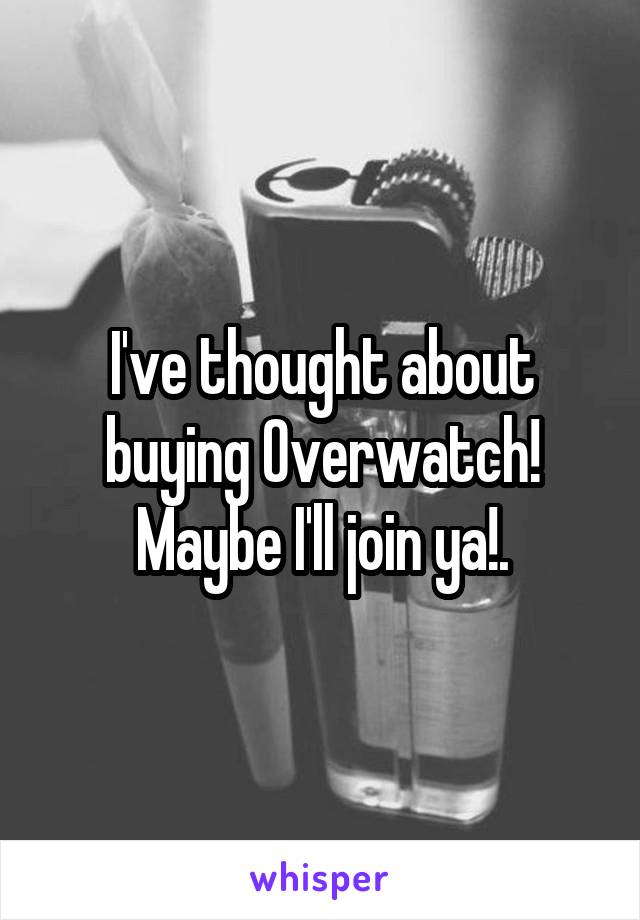 I've thought about buying Overwatch! Maybe I'll join ya!.