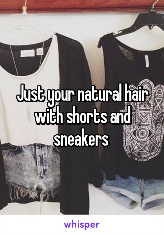 Just your natural hair with shorts and sneakers 