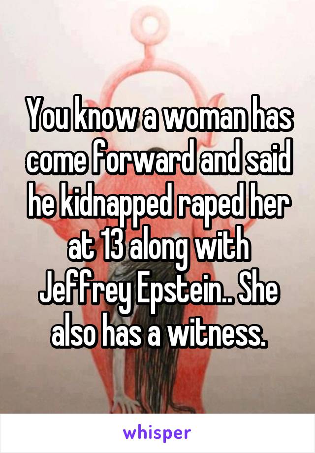 You know a woman has come forward and said he kidnapped raped her at 13 along with Jeffrey Epstein.. She also has a witness.