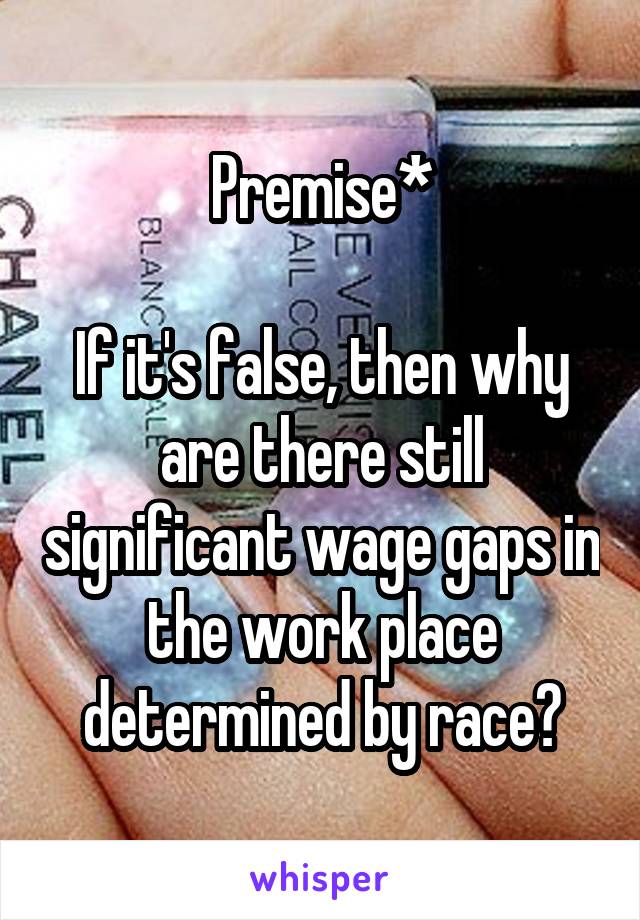 Premise*

If it's false, then why are there still significant wage gaps in the work place determined by race?