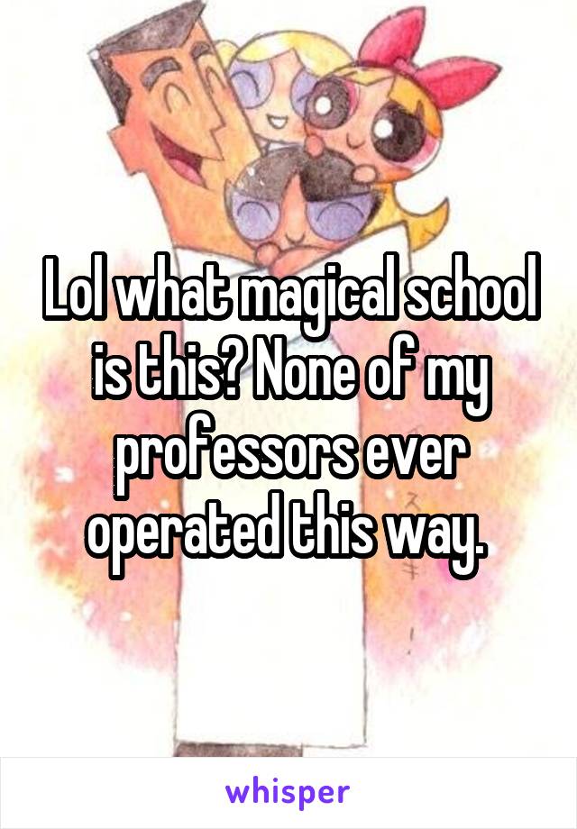 Lol what magical school is this? None of my professors ever operated this way. 