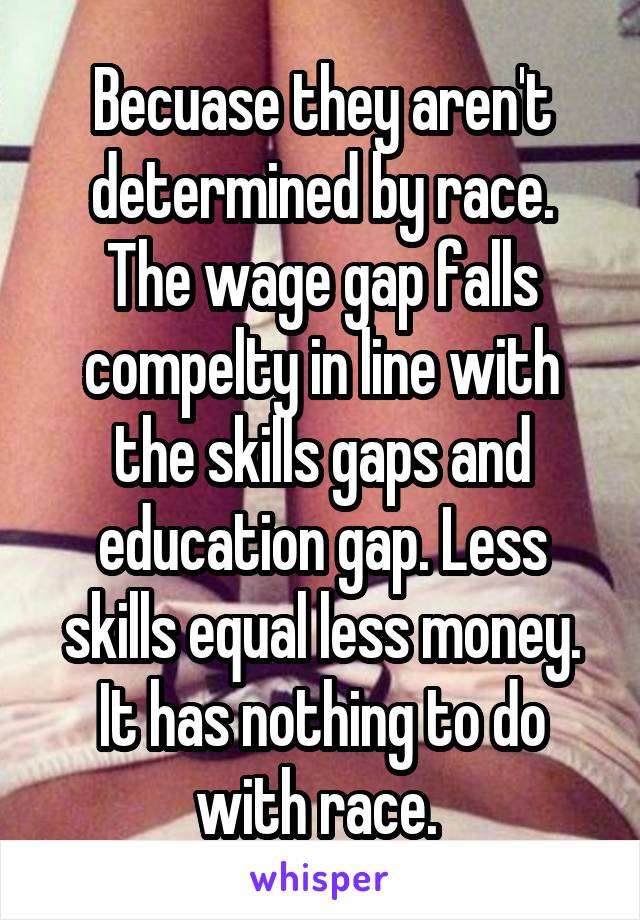 Becuase they aren't determined by race. The wage gap falls compelty in line with the skills gaps and education gap. Less skills equal less money. It has nothing to do with race. 