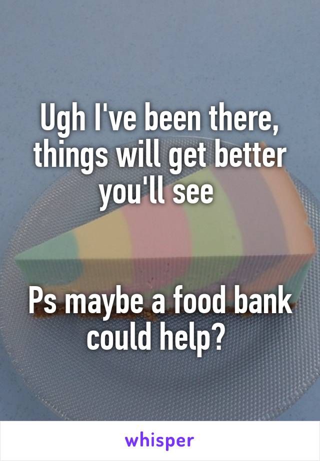 Ugh I've been there, things will get better you'll see 


Ps maybe a food bank could help? 