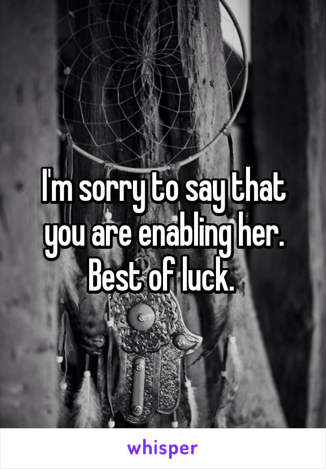 I'm sorry to say that you are enabling her. Best of luck. 