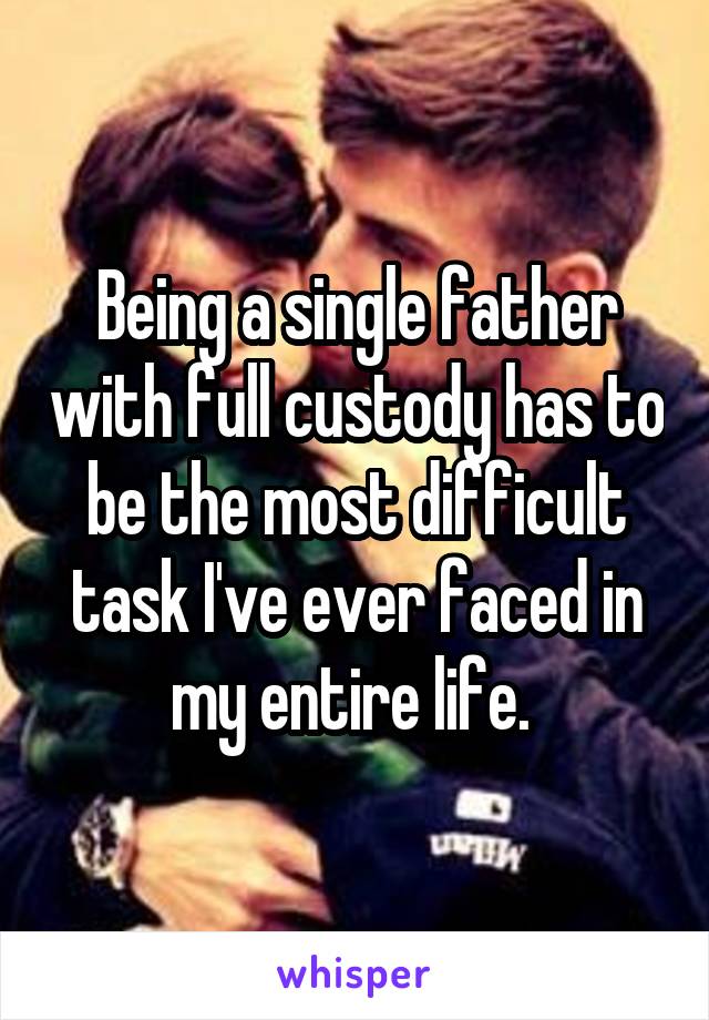 Being a single father with full custody has to be the most difficult task I've ever faced in my entire life. 