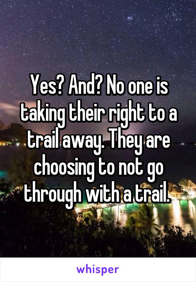 Yes? And? No one is taking their right to a trail away. They are choosing to not go through with a trail. 