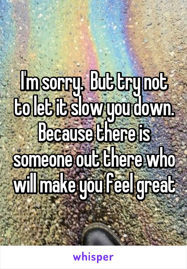 I'm sorry.  But try not to let it slow you down. Because there is someone out there who will make you feel great