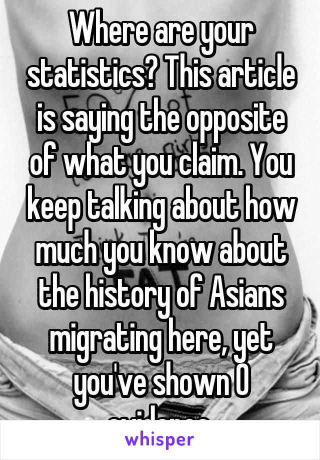 Where are your statistics? This article is saying the opposite of what you claim. You keep talking about how much you know about the history of Asians migrating here, yet you've shown 0 evidence.