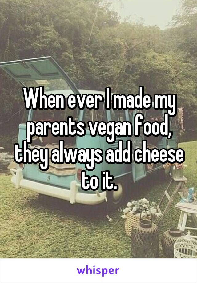 When ever I made my parents vegan food, they always add cheese to it.
