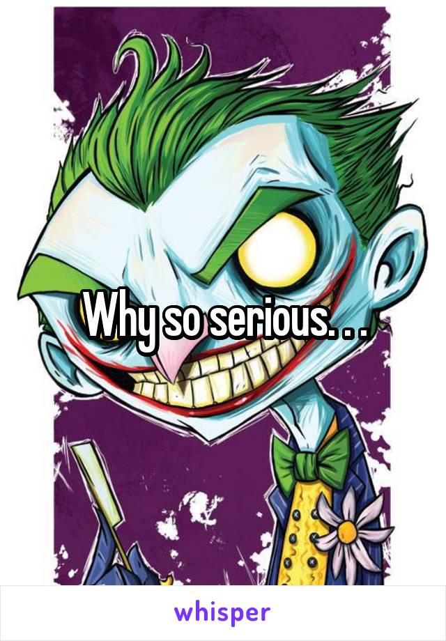 Why so serious. . .