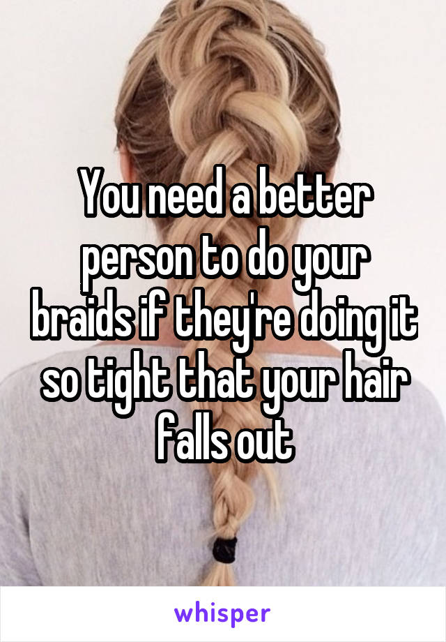 You need a better person to do your braids if they're doing it so tight that your hair falls out