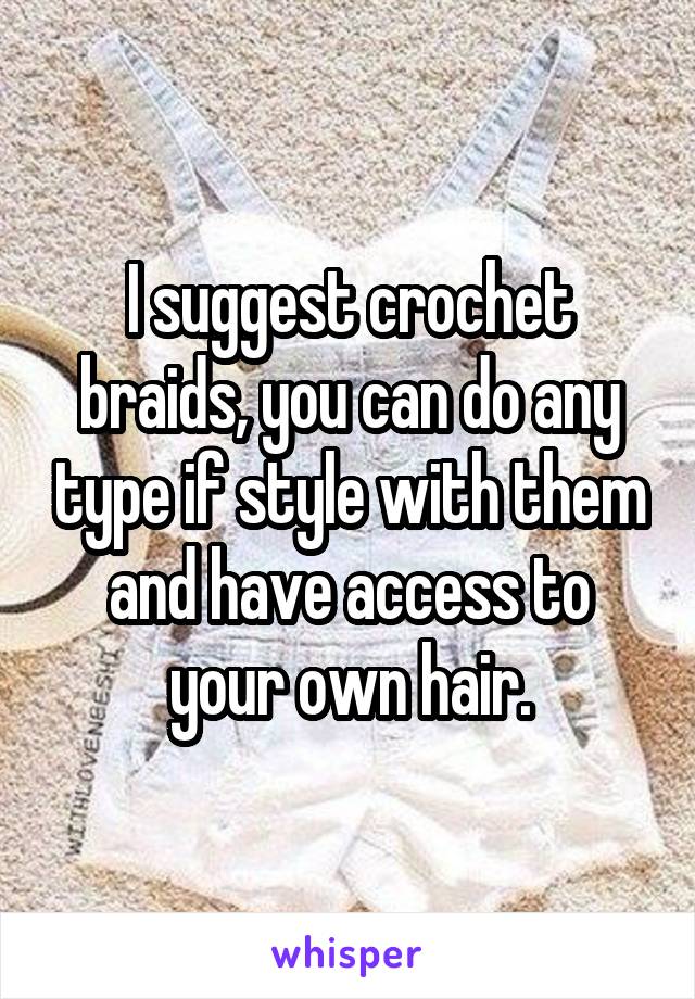 I suggest crochet braids, you can do any type if style with them and have access to your own hair.