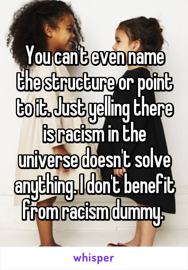 You can't even name the structure or point to it. Just yelling there is racism in the universe doesn't solve anything. I don't benefit from racism dummy. 