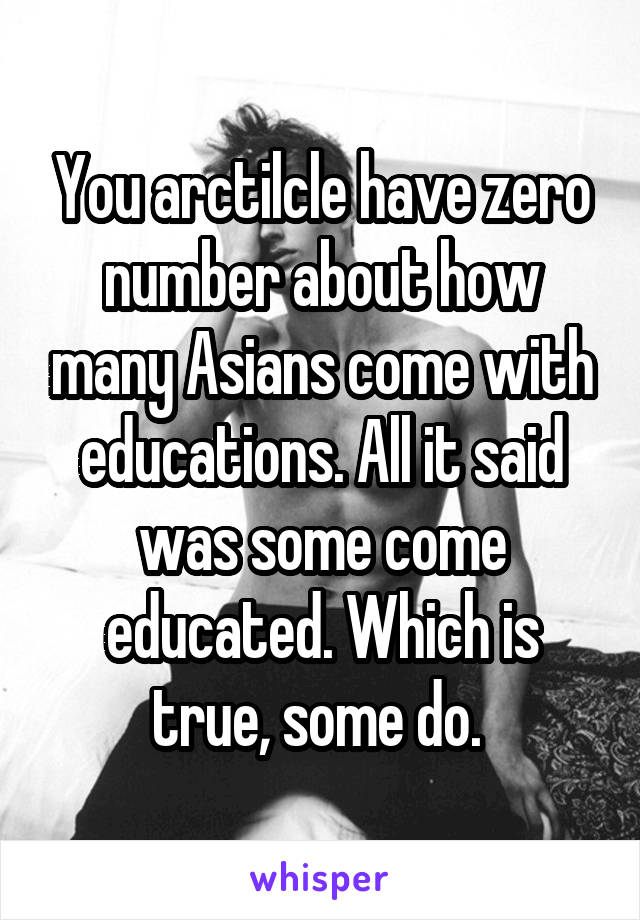 You arctilcle have zero number about how many Asians come with educations. All it said was some come educated. Which is true, some do. 