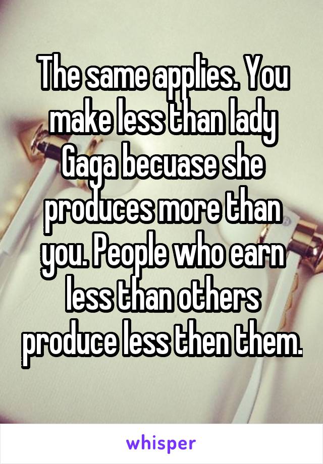 The same applies. You make less than lady Gaga becuase she produces more than you. People who earn less than others produce less then them. 